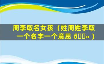 周李取名女孩（姓周姓李取一个名字一个意思 🌻 ）